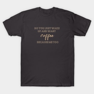 do you just wake up and want coffee because me too T-Shirt